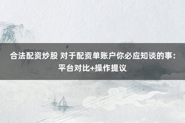 合法配资炒股 对于配资单账户你必应知谈的事：平台对比+操作提议