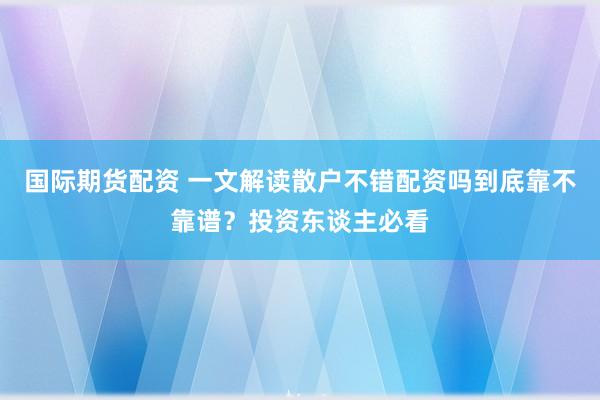 国际期货配资 一文解读散户不错配资吗到底靠不靠谱？投资东谈主必看