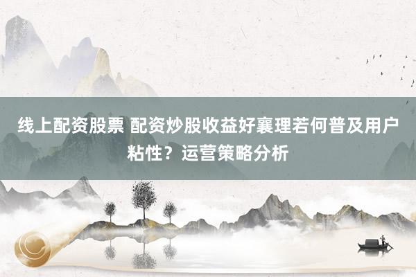 线上配资股票 配资炒股收益好襄理若何普及用户粘性？运营策略分析