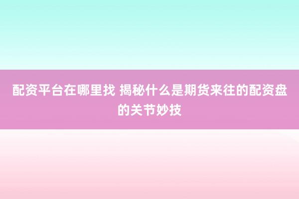 配资平台在哪里找 揭秘什么是期货来往的配资盘的关节妙技