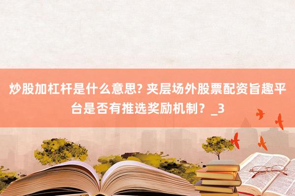 炒股加杠杆是什么意思? 夹层场外股票配资旨趣平台是否有推选奖励机制？_3
