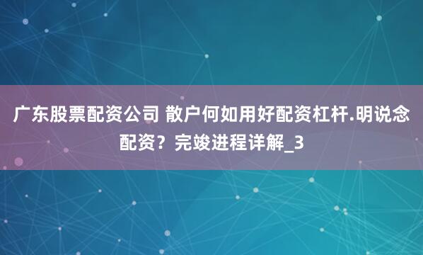 广东股票配资公司 散户何如用好配资杠杆.明说念配资？完竣进程详解_3