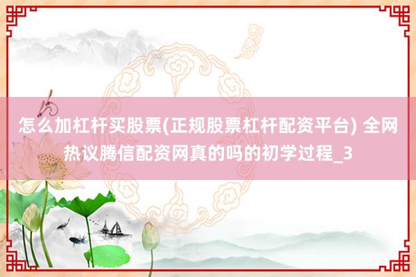 怎么加杠杆买股票(正规股票杠杆配资平台) 全网热议腾信配资网真的吗的初学过程_3