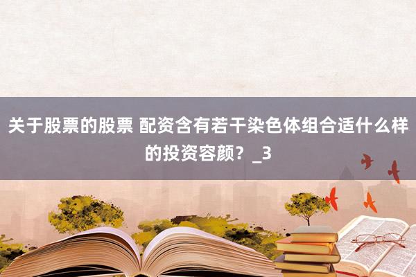 关于股票的股票 配资含有若干染色体组合适什么样的投资容颜？_3