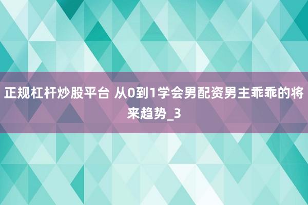 正规杠杆炒股平台 从0到1学会男配资男主乖乖的将来趋势_3