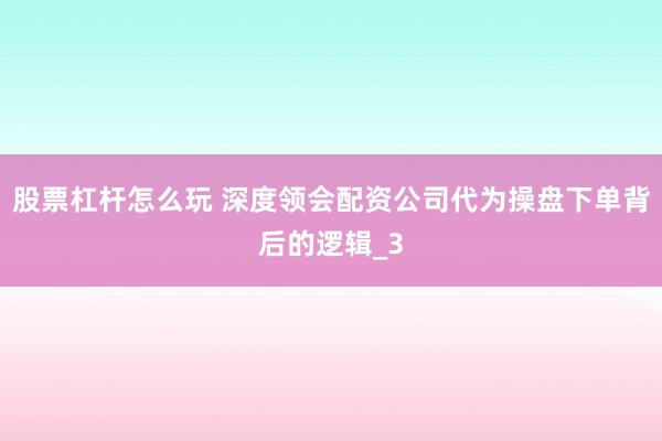 股票杠杆怎么玩 深度领会配资公司代为操盘下单背后的逻辑_3
