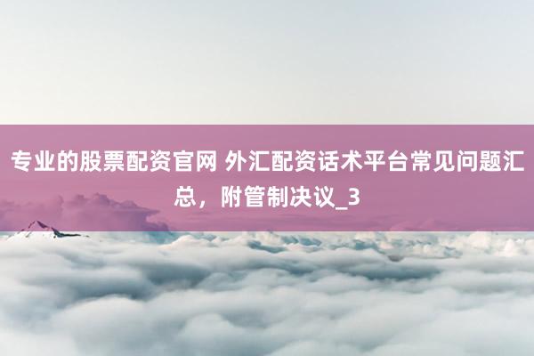 专业的股票配资官网 外汇配资话术平台常见问题汇总，附管制决议_3