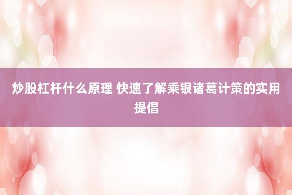 炒股杠杆什么原理 快速了解乘银诸葛计策的实用提倡