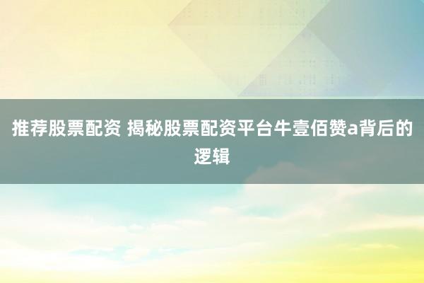 推荐股票配资 揭秘股票配资平台牛壹佰赞a背后的逻辑