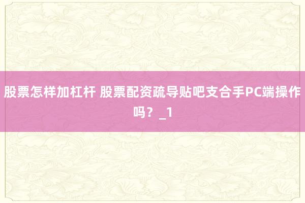 股票怎样加杠杆 股票配资疏导贴吧支合手PC端操作吗？_1