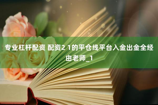专业杠杆配资 配资2 1的平仓线平台入金出金全经由老师_1
