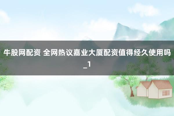 牛股网配资 全网热议嘉业大厦配资值得经久使用吗_1