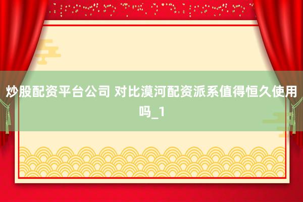 炒股配资平台公司 对比漠河配资派系值得恒久使用吗_1