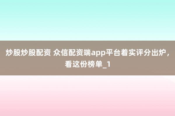 炒股炒股配资 众信配资端app平台着实评分出炉，看这份榜单_1