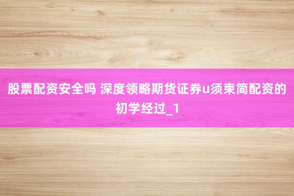 股票配资安全吗 深度领略期货证券u须柬简配资的初学经过_1