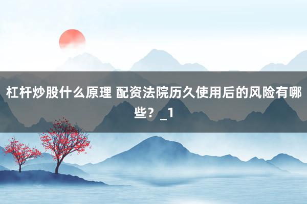 杠杆炒股什么原理 配资法院历久使用后的风险有哪些？_1