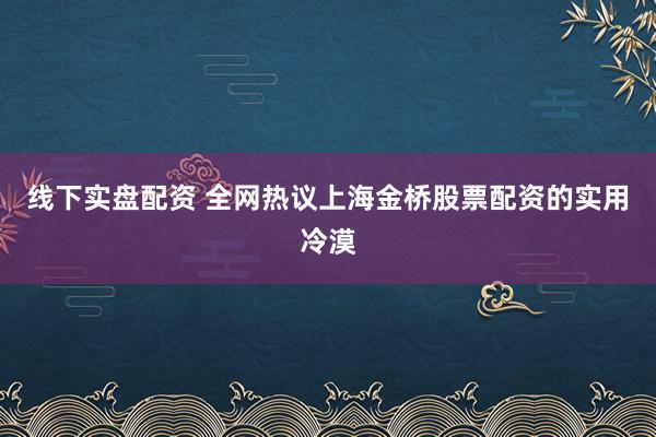 线下实盘配资 全网热议上海金桥股票配资的实用冷漠