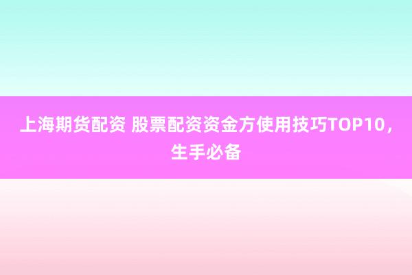 上海期货配资 股票配资资金方使用技巧TOP10，生手必备