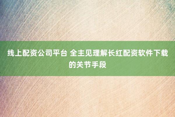 线上配资公司平台 全主见理解长红配资软件下载的关节手段