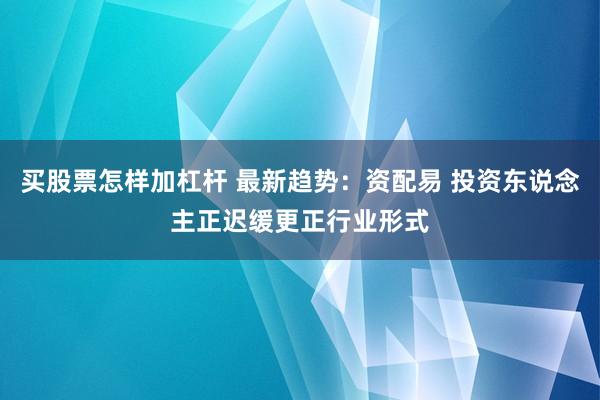 买股票怎样加杠杆 最新趋势：资配易 投资东说念主正迟缓更正行业形式
