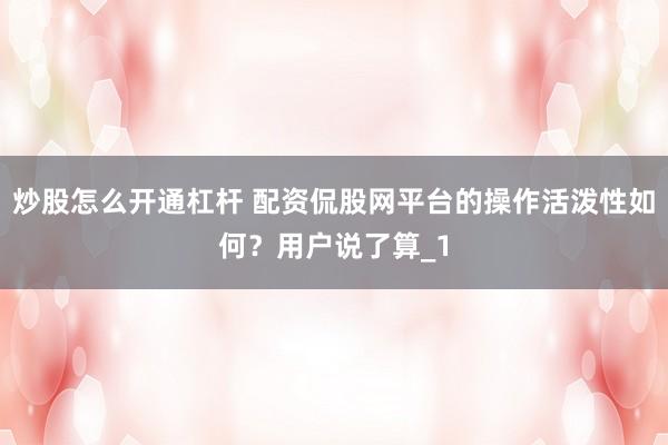 炒股怎么开通杠杆 配资侃股网平台的操作活泼性如何？用户说了算_1