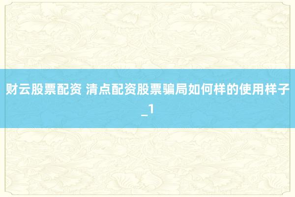 财云股票配资 清点配资股票骗局如何样的使用样子_1