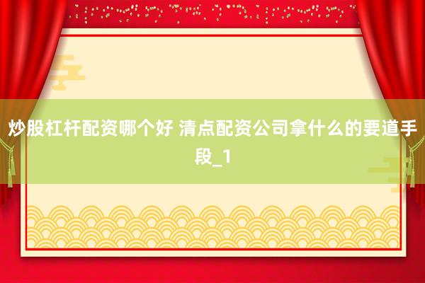 炒股杠杆配资哪个好 清点配资公司拿什么的要道手段_1