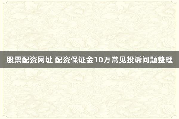 股票配资网址 配资保证金10万常见投诉问题整理