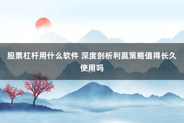 股票杠杆用什么软件 深度剖析利赢策略值得长久使用吗