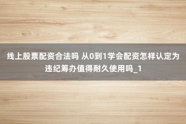 线上股票配资合法吗 从0到1学会配资怎样认定为违纪筹办值得耐久使用吗_1