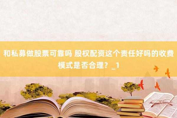 和私募做股票可靠吗 股权配资这个责任好吗的收费模式是否合理？_1