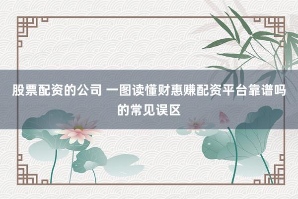 股票配资的公司 一图读懂财惠赚配资平台靠谱吗的常见误区