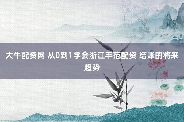 大牛配资网 从0到1学会浙江丰范配资 结账的将来趋势