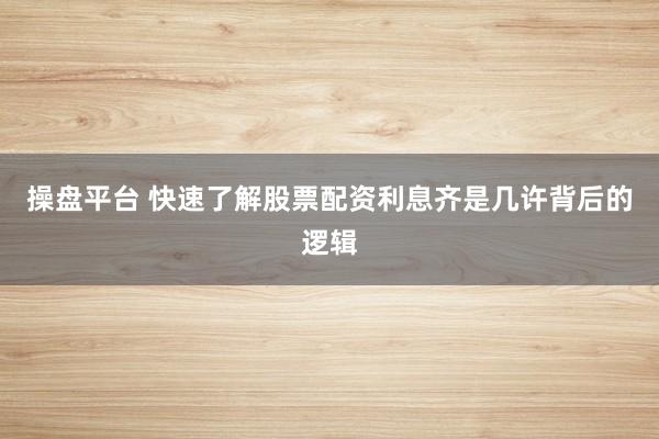 操盘平台 快速了解股票配资利息齐是几许背后的逻辑