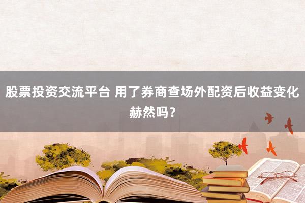 股票投资交流平台 用了券商查场外配资后收益变化赫然吗？
