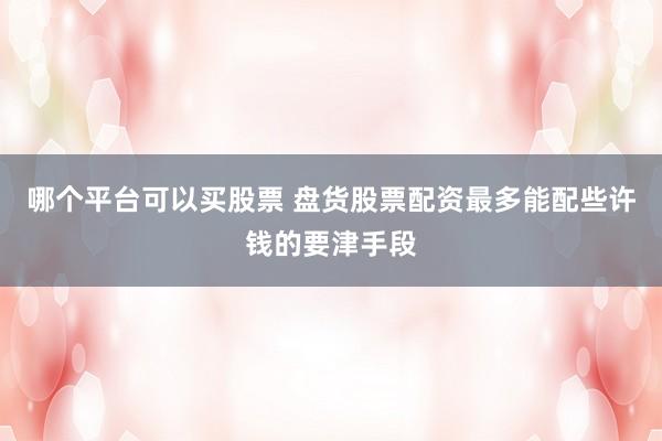 哪个平台可以买股票 盘货股票配资最多能配些许钱的要津手段