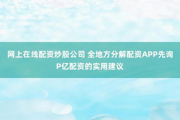 网上在线配资炒股公司 全地方分解配资APP先询P亿配资的实用建议