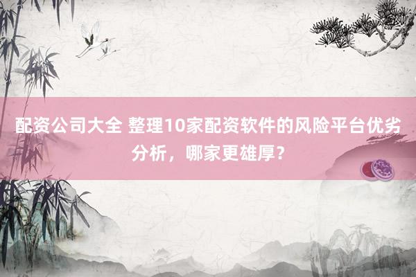 配资公司大全 整理10家配资软件的风险平台优劣分析，哪家更雄厚？
