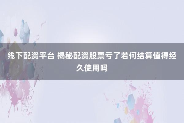 线下配资平台 揭秘配资股票亏了若何结算值得经久使用吗