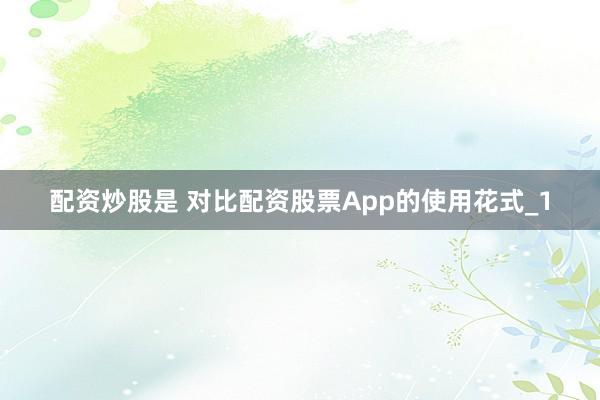 配资炒股是 对比配资股票App的使用花式_1