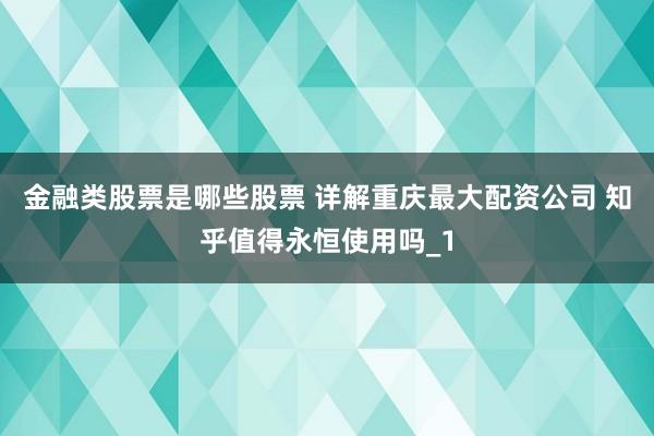 金融类股票是哪些股票 详解重庆最大配资公司 知乎值得永恒使用吗_1