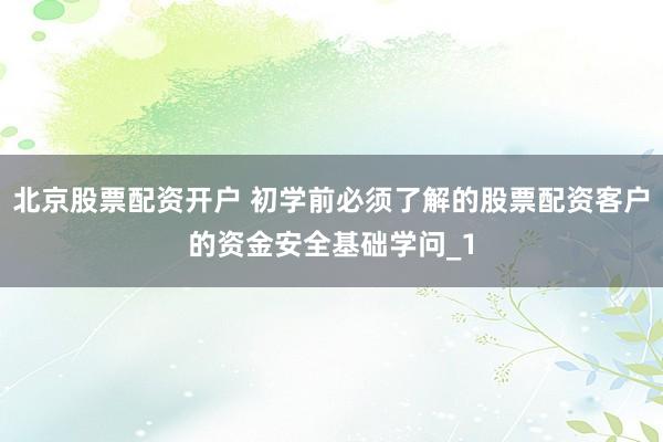 北京股票配资开户 初学前必须了解的股票配资客户的资金安全基础学问_1