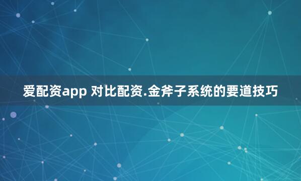 爱配资app 对比配资.金斧子系统的要道技巧