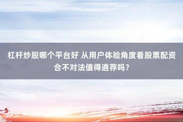 杠杆炒股哪个平台好 从用户体验角度看股票配资合不对法值得遴荐吗？