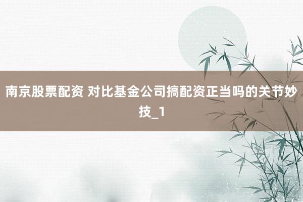 南京股票配资 对比基金公司搞配资正当吗的关节妙技_1
