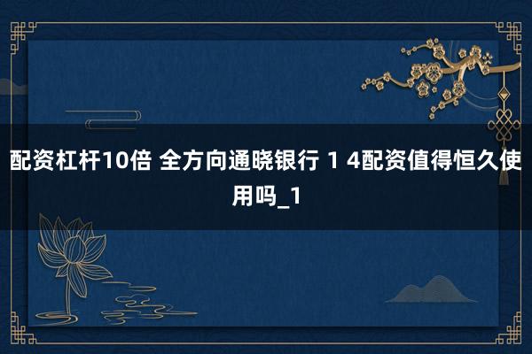 配资杠杆10倍 全方向通晓银行 1 4配资值得恒久使用吗_1