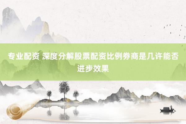 专业配资 深度分解股票配资比例劵商是几许能否进步效果