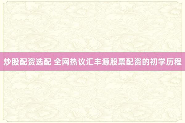 炒股配资选配 全网热议汇丰源股票配资的初学历程