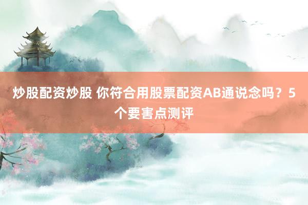 炒股配资炒股 你符合用股票配资AB通说念吗？5个要害点测评