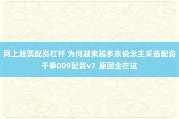 网上股票配资杠杆 为何越来越多东说念主采选配资干事009配资v？原因全在这